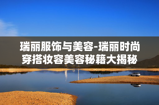 瑞丽服饰与美容-瑞丽时尚穿搭妆容美容秘籍大揭秘