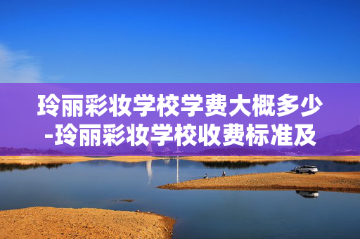 玲丽彩妆学校学费大概多少-玲丽彩妆学校收费标准及大致金额