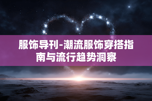 服饰导刊-潮流服饰穿搭指南与流行趋势洞察