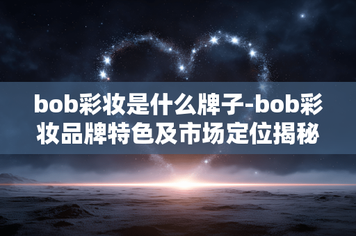 bob彩妆是什么牌子-bob彩妆品牌特色及市场定位揭秘