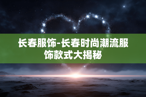 长春服饰-长春时尚潮流服饰款式大揭秘 长春服饰-长春时尚潮流服饰款式大揭秘