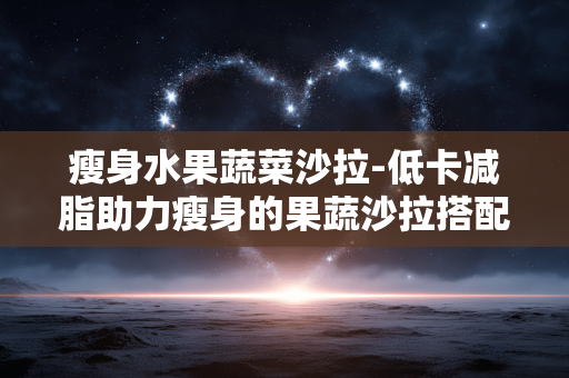 瘦身水果蔬菜沙拉-低卡减脂助力瘦身的果蔬沙拉搭配 瘦身水果蔬菜沙拉-低卡减脂助力瘦身的果蔬沙拉搭配