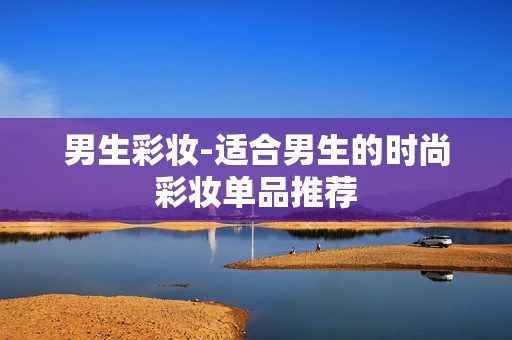 男生彩妆-适合男生的时尚彩妆单品推荐