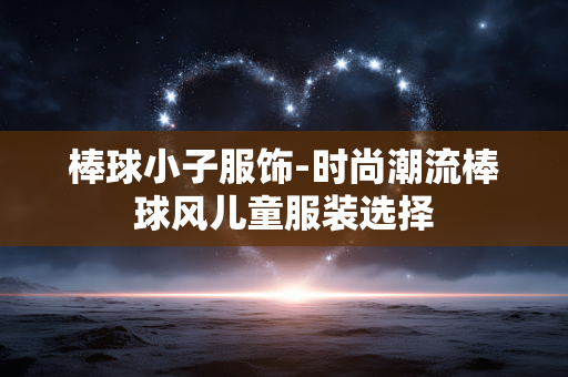 棒球小子服饰-时尚潮流棒球风儿童服装选择 棒球小子服饰-时尚潮流棒球风儿童服装选择