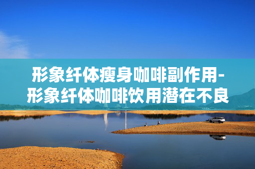 形象纤体瘦身咖啡副作用-形象纤体咖啡饮用潜在不良影响 形象纤体瘦身咖啡副作用-形象纤体咖啡饮用潜在不良影响