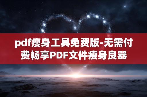 pdf瘦身工具免费版-无需付费畅享PDF文件瘦身良器 pdf瘦身工具免费版-无需付费畅享PDF文件瘦身良器