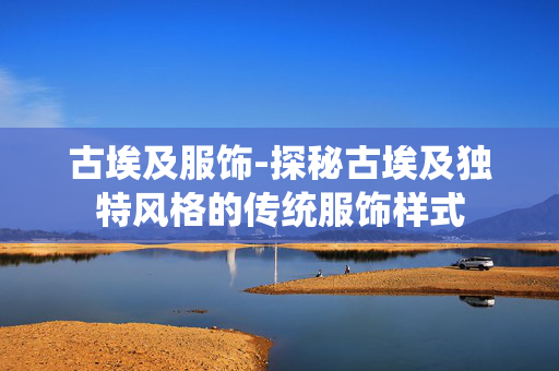 古埃及服饰-探秘古埃及独特风格的传统服饰样式