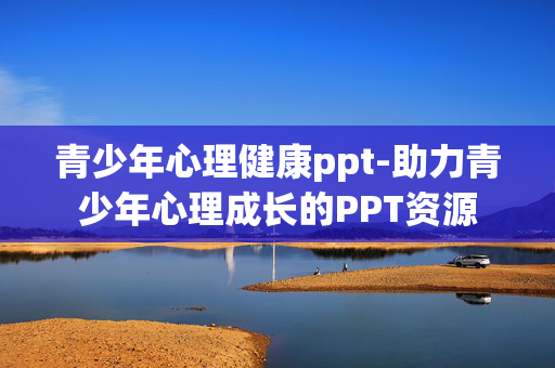 青少年心理健康ppt-助力青少年心理成长的PPT资源