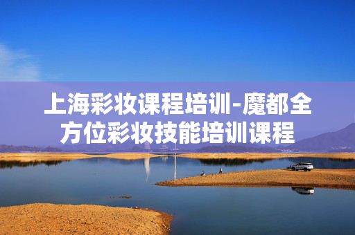 上海彩妆课程培训-魔都全方位彩妆技能培训课程 上海彩妆课程培训-魔都全方位彩妆技能培训课程