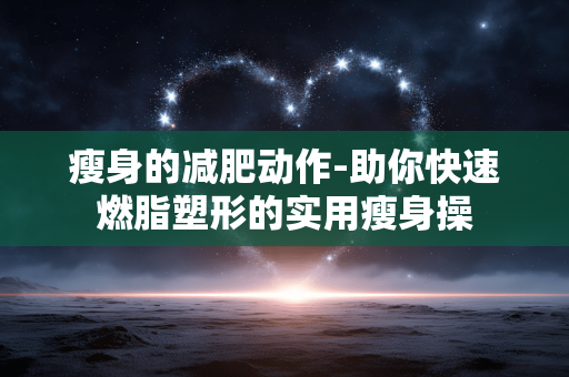 瘦身的减肥动作-助你快速燃脂塑形的实用瘦身操 瘦身的减肥动作-助你快速燃脂塑形的实用瘦身操