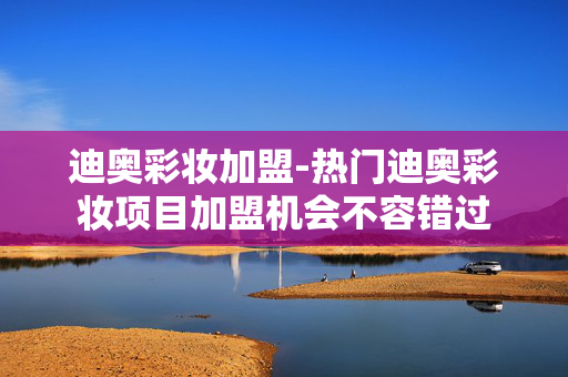 迪奥彩妆加盟-热门迪奥彩妆项目加盟机会不容错过 迪奥彩妆加盟-热门迪奥彩妆项目加盟机会不容错过
