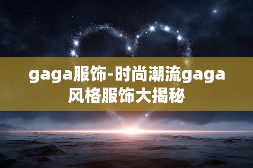 gaga服饰-时尚潮流gaga风格服饰大揭秘 gaga服饰-时尚潮流gaga风格服饰大揭秘