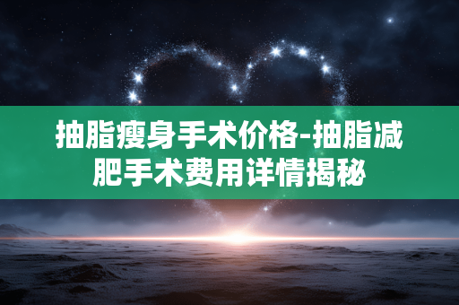 抽脂瘦身手术价格-抽脂减肥手术费用详情揭秘 抽脂瘦身手术价格-抽脂减肥手术费用详情揭秘
