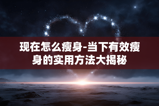 现在怎么瘦身-当下有效瘦身的实用方法大揭秘 现在怎么瘦身-当下有效瘦身的实用方法大揭秘