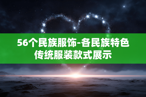 56个民族服饰-各民族特色传统服装款式展示 56个民族服饰-各民族特色传统服装款式展示