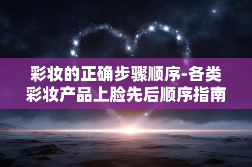 彩妆的正确步骤顺序-各类彩妆产品上脸先后顺序指南