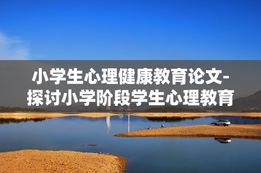 小学生心理健康教育论文-探讨小学阶段学生心理教育要点 小学生心理健康教育论文-探讨小学阶段学生心理教育要点