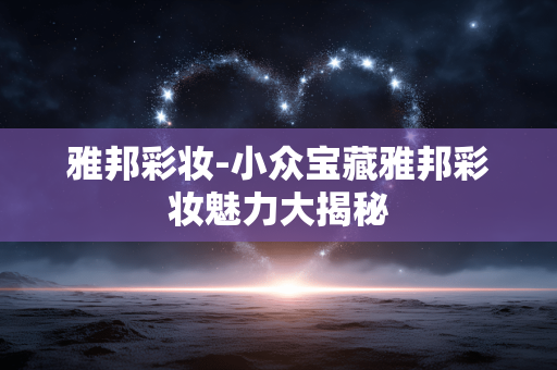 雅邦彩妆-小众宝藏雅邦彩妆魅力大揭秘 雅邦彩妆-小众宝藏雅邦彩妆魅力大揭秘