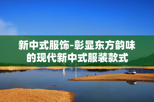新中式服饰-彰显东方韵味的现代新中式服装款式