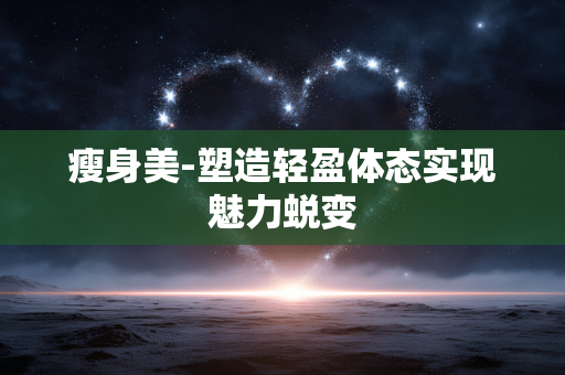 瘦身美-塑造轻盈体态实现魅力蜕变 瘦身美-塑造轻盈体态实现魅力蜕变