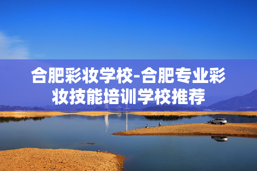 合肥彩妆学校-合肥专业彩妆技能培训学校推荐 合肥彩妆学校-合肥专业彩妆技能培训学校推荐