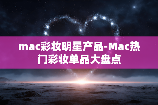 mac彩妆明星产品-Mac热门彩妆单品大盘点