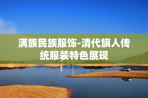 满族民族服饰-清代旗人传统服装特色展现 满族民族服饰-清代旗人传统服装特色展现