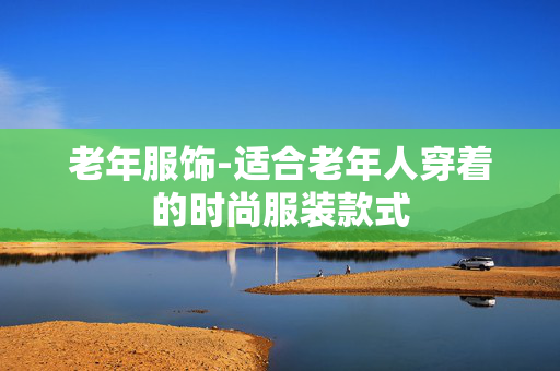 老年服饰-适合老年人穿着的时尚服装款式