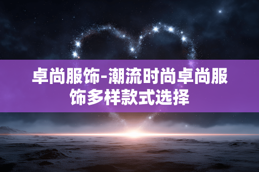 卓尚服饰-潮流时尚卓尚服饰多样款式选择 卓尚服饰-潮流时尚卓尚服饰多样款式选择