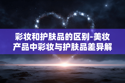 彩妆和护肤品的区别-美妆产品中彩妆与护肤品差异解析