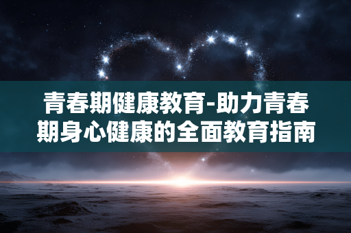 青春期健康教育-助力青春期身心健康的全面教育指南 青春期健康教育-助力青春期身心健康的全面教育指南