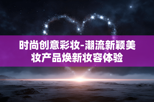 时尚创意彩妆-潮流新颖美妆产品焕新妆容体验