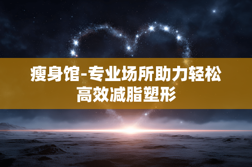 瘦身馆-专业场所助力轻松高效减脂塑形 瘦身馆-专业场所助力轻松高效减脂塑形