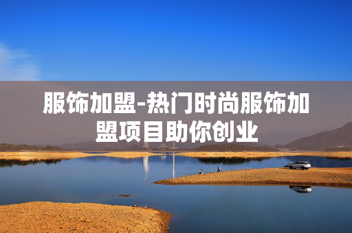 服饰加盟-热门时尚服饰加盟项目助你创业 服饰加盟-热门时尚服饰加盟项目助你创业