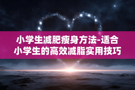 小学生减肥瘦身方法-适合小学生的高效减脂实用技巧 小学生减肥瘦身方法-适合小学生的高效减脂实用技巧