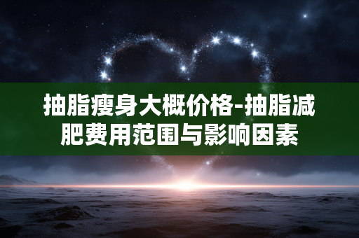 抽脂瘦身大概价格-抽脂减肥费用范围与影响因素