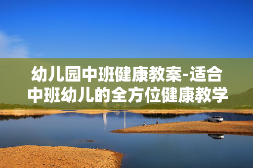 幼儿园中班健康教案-适合中班幼儿的全方位健康教学方案