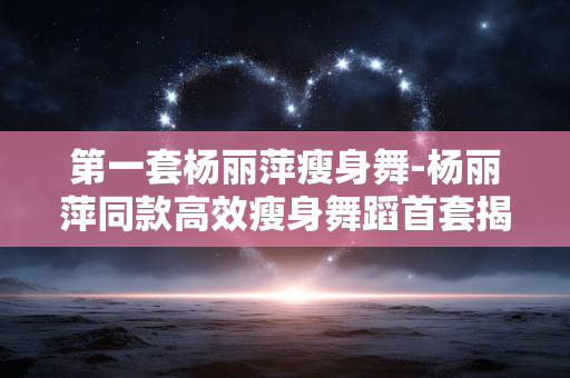 第一套杨丽萍瘦身舞-杨丽萍同款高效瘦身舞蹈首套揭秘 第一套杨丽萍瘦身舞-杨丽萍同款高效瘦身舞蹈首套揭秘