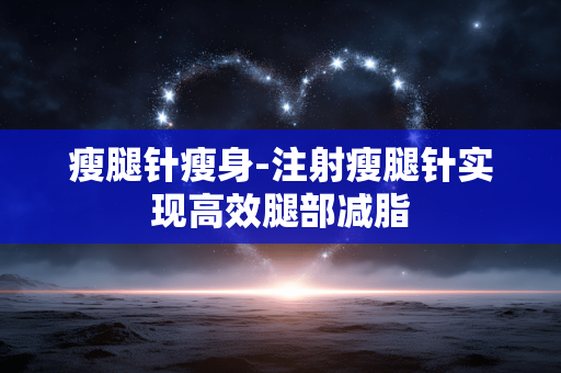 瘦腿针瘦身-注射瘦腿针实现高效腿部减脂 瘦腿针瘦身-注射瘦腿针实现高效腿部减脂