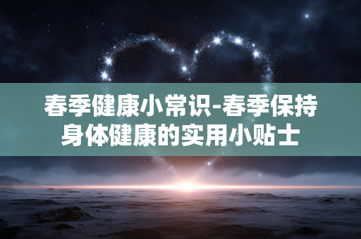 春季健康小常识-春季保持身体健康的实用小贴士