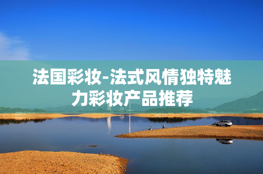 法国彩妆-法式风情独特魅力彩妆产品推荐