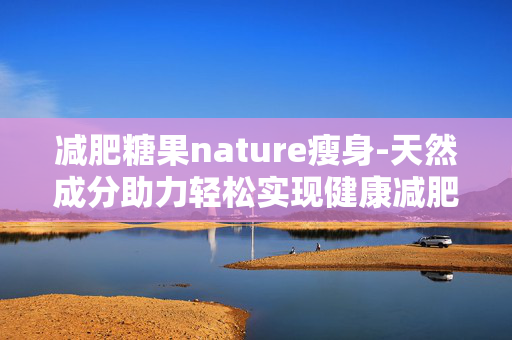 减肥糖果nature瘦身-天然成分助力轻松实现健康减肥目标 减肥糖果nature瘦身-天然成分助力轻松实现健康减肥目标