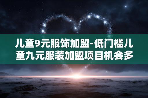 儿童9元服饰加盟-低门槛儿童九元服装加盟项目机会多
