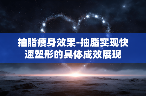 抽脂瘦身效果-抽脂实现快速塑形的具体成效展现