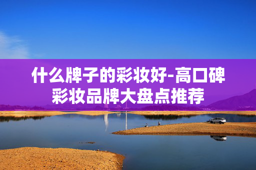 什么牌子的彩妆好-高口碑彩妆品牌大盘点推荐