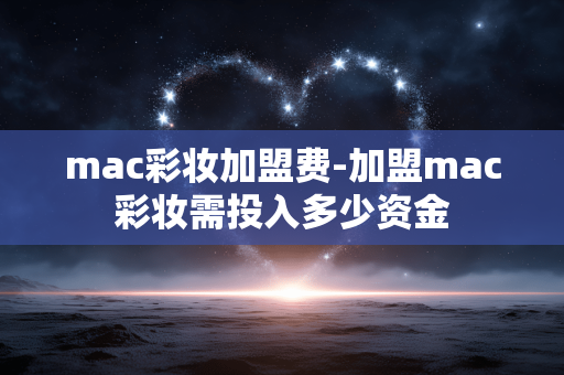 mac彩妆加盟费-加盟mac彩妆需投入多少资金