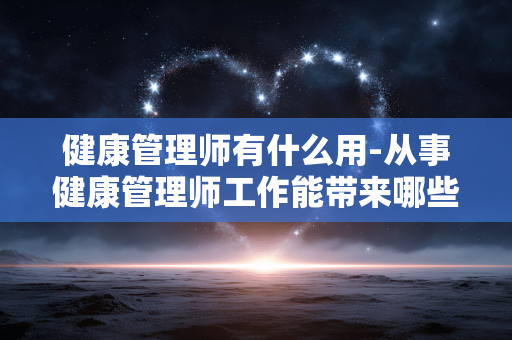健康管理师有什么用-从事健康管理师工作能带来哪些益处
