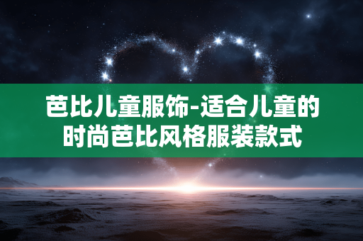 芭比儿童服饰-适合儿童的时尚芭比风格服装款式 芭比儿童服饰-适合儿童的时尚芭比风格服装款式