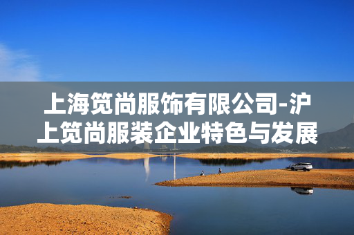 上海笕尚服饰有限公司-沪上笕尚服装企业特色与发展情况