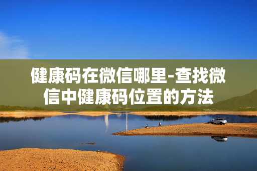 健康码在微信哪里-查找微信中健康码位置的方法